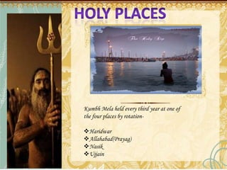 Kumbh Mela held every third year at one of
the four places by rotation-
Haridwar
Allahabad(Prayag)
Nasik
Ujjain
 
