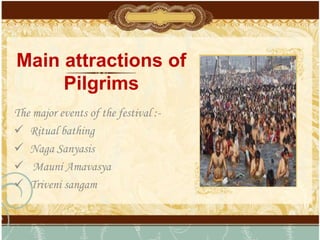 Main attractions of
Pilgrims
The major events of the festival :-
 Ritual bathing
 Naga Sanyasis
 Mauni Amavasya
 Triveni sangam
 