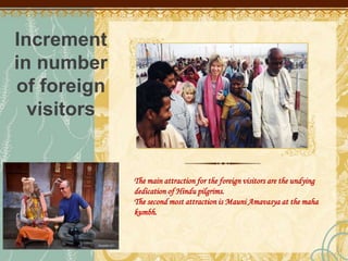 The main attraction for the foreign visitors are the undying
dedication of Hindu pilgrims.
The second most attraction is Mauni Amavasya at the maha
kumbh.
Increment
in number
of foreign
visitors
 