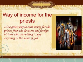 Way of income for the
priests
It’s a great way to earn money for the
priests from the devotees and foreign
visitors who are willing to pay
anything in the name of god
 
