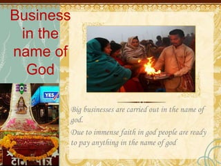Business
in the
name of
God
Big businesses are carried out in the name of
god.
Due to immense faith in god people are ready
to pay anything in the name of god
 