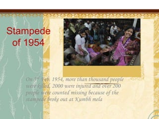 Stampede
of 1954
On 3rd Feb. 1954, more than thousand people
were killed, 2000 were injured and over 200
people were counted missing because of the
stampede broke out at Kumbh mela
 