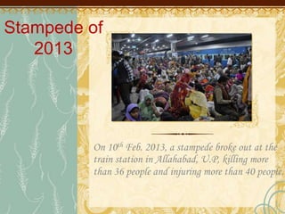 Stampede of
2013
On 10th Feb. 2013, a stampede broke out at the
train station in Allahabad, U.P, killing more
than 36 people and injuring more than 40 people.
 