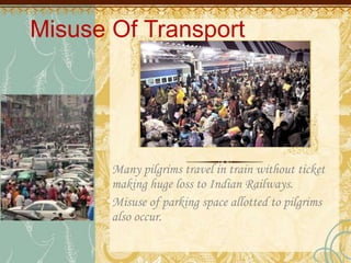 Misuse Of Transport
Many pilgrims travel in train without ticket
making huge loss to Indian Railways.
Misuse of parking space allotted to pilgrims
also occur.
 