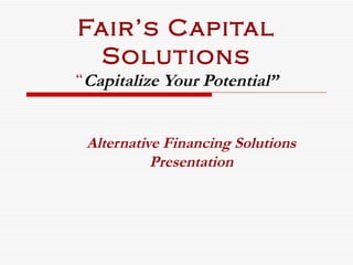 Fair’s Capital Solutions “ Capitalize Your Potential” Alternative Financing Solutions Presentation 