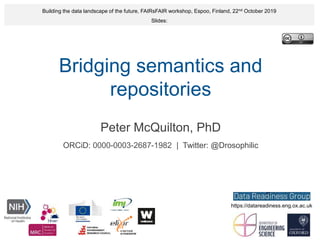 Bridging semantics and
repositories
Peter McQuilton, PhD
ORCiD: 0000-0003-2687-1982 | Twitter: @Drosophilic
Building the data landscape of the future, FAIRsFAIR workshop, Espoo, Finland, 22nd October 2019
Slides:
https://datareadiness.eng.ox.ac.uk
 
