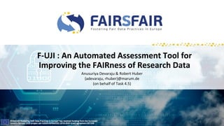 F-UJI : An Automated Assessment Tool for
Improving the FAIRness of Research Data
Anusuriya Devaraju & Robert Huber
{adevaraju, rhuber}@marum.de
(on behalf of Task 4.5)
 