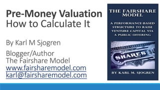 Pre-Money Valuation
How to Calculate It
By Karl M Sjogren
Blogger/Author
The Fairshare Model
www.fairsharemodel.com
karl@fairsharemodel.com
 