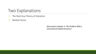 Two Explanations
1. The Next Guy Theory of Valuation
2. Market Forces
Discussed in chapter 3--The Problem With a
Conventional Capital Structure
 