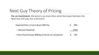 Next Guy Theory of Pricing
For an investment, the price is no more than what the buyer believes the
Next Guy will pay, less a discount.
 
