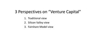 3 Perspectives on “Venture Capital”
1. Traditional view
2. Silicon Valley view
3. Fairshare Model view
 