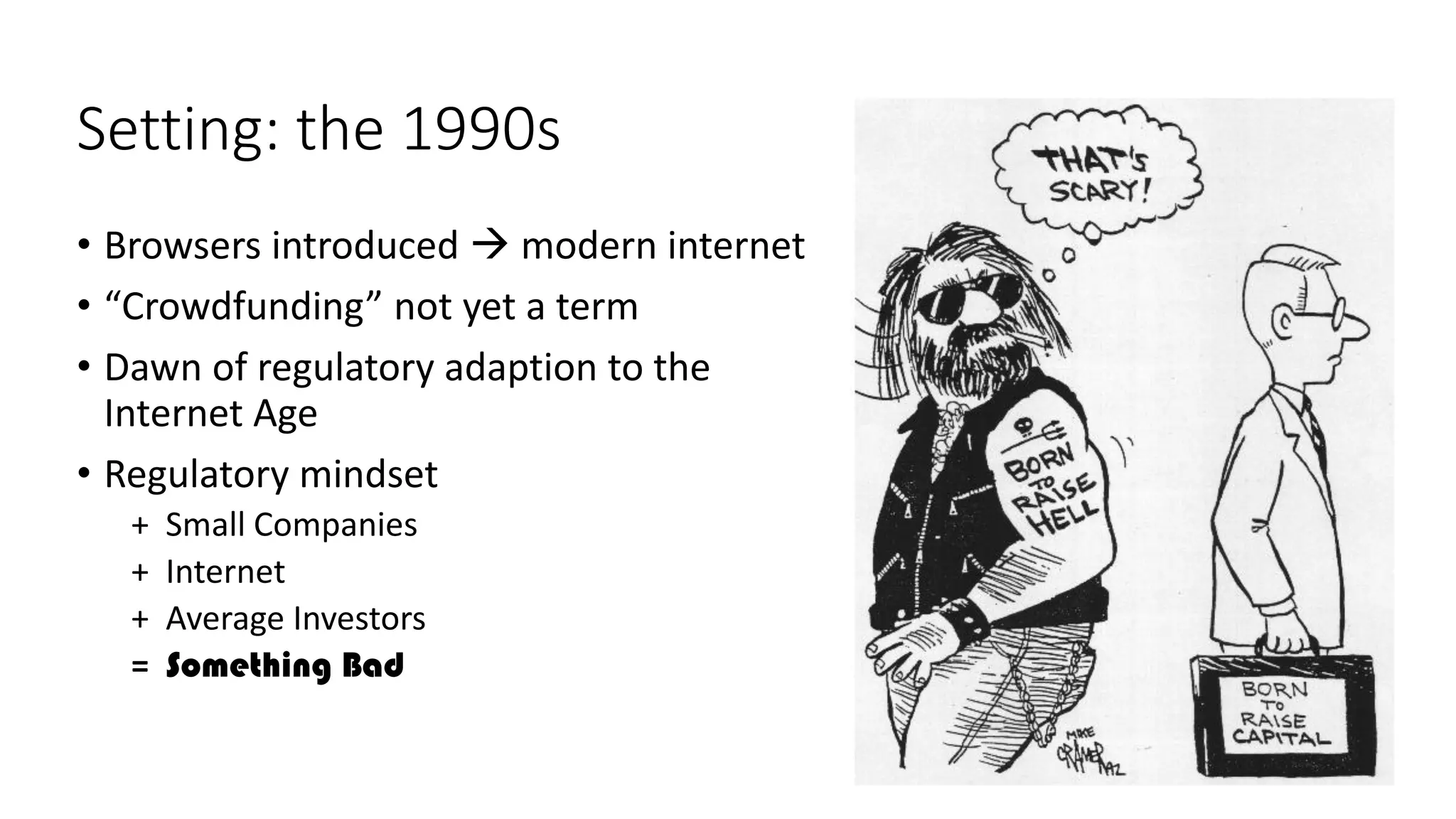 Setting: the 1990s
• Browsers introduced → modern internet
• “Crowdfunding” not yet a term
• Dawn of regulatory adaption to the
Internet Age
• Regulatory mindset
+ Small Companies
+ Internet
+ Average Investors
= Something Bad
 