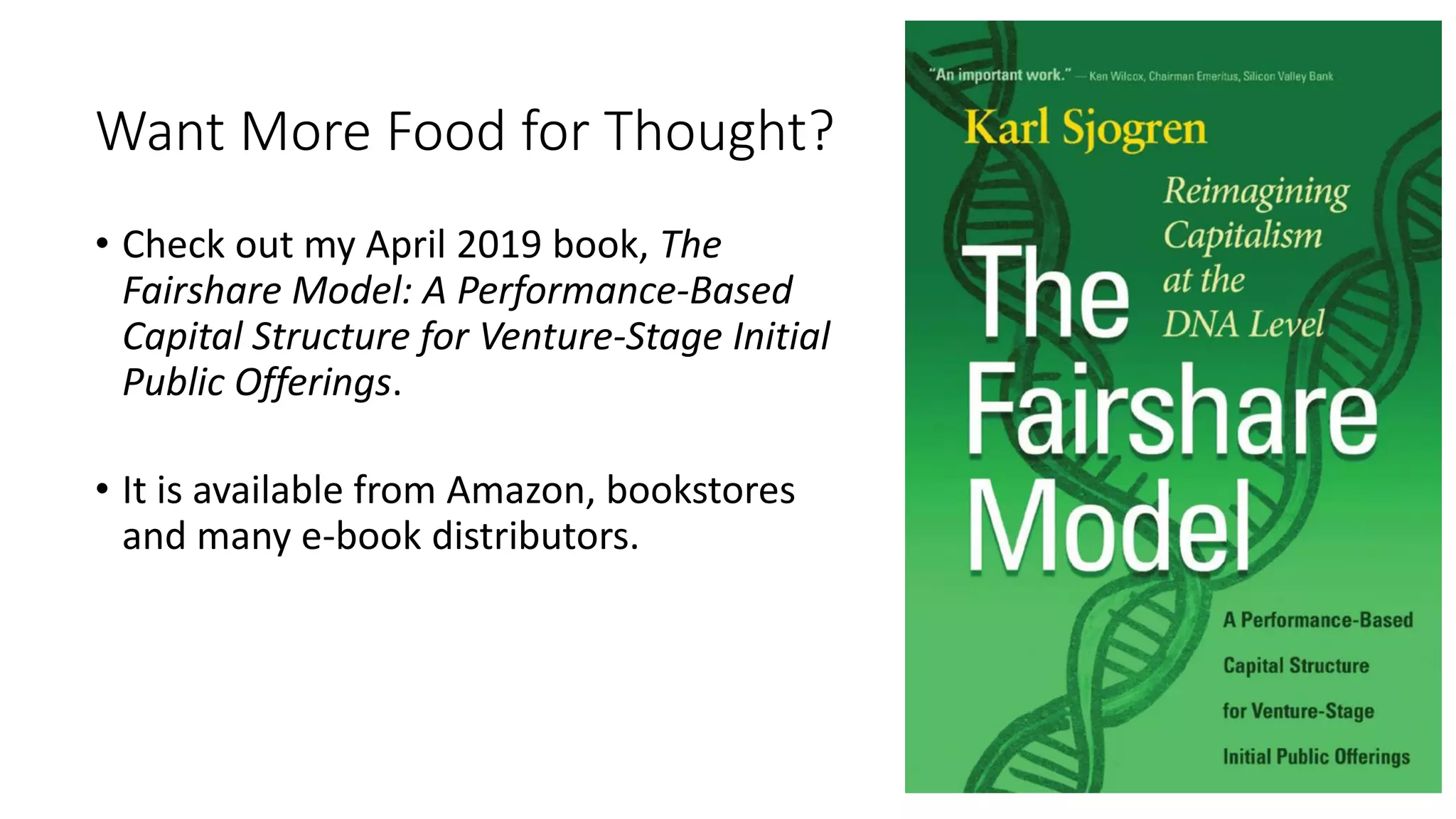 Want More Food for Thought?
• Check out my April 2019 book, The
Fairshare Model: A Performance-Based
Capital Structure for Venture-Stage Initial
Public Offerings.
• It is available from Amazon, bookstores
and many e-book distributors.
 