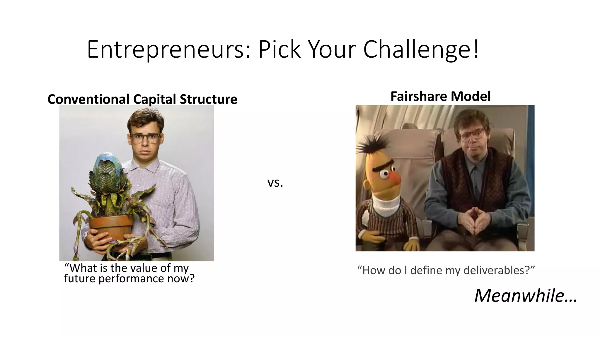 Entrepreneurs: Pick Your Challenge!
“What is the value of my
future performance now?
“How do I define my deliverables?”
Meanwhile…
Conventional Capital Structure Fairshare Model
vs.
 
