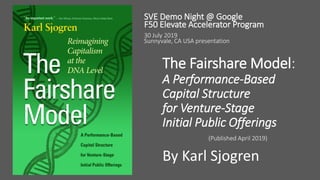 The Fairshare Model:
A Performance-Based
Capital Structure
for Venture-Stage
Initial Public Offerings
(Published April 2019)
By Karl Sjogren
SVE Demo Night @ Google
F50 Elevate Accelerator Program
30 July 2019
Sunnyvale, CA USA presentation
 