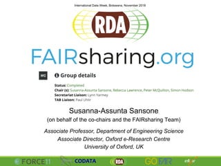 Susanna-Assunta Sansone
(on behalf of the co-chairs and the FAIRsharing Team)
Associate Professor, Department of Engineering Science
Associate Director, Oxford e-Research Centre
University of Oxford, UK
International Data Week, Botswana, November 2018
 
