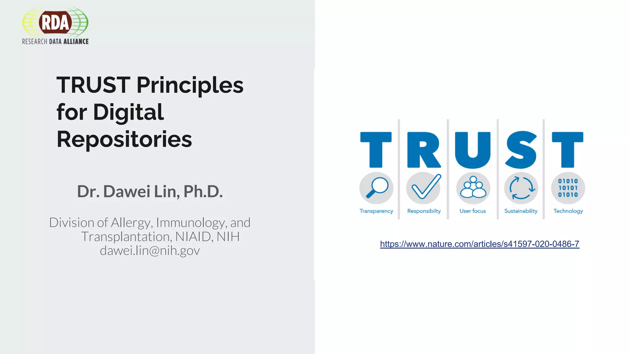 TRUST Principles
for Digital
Repositories
Dr. Dawei Lin, Ph.D.
Division of Allergy, Immunology, and
Transplantation, NIAID, NIH
dawei.lin@nih.gov
https://www.nature.com/articles/s41597-020-0486-7
 