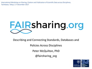 Describing and Connecting Standards, Databases and
Policies Across Disciplines
Peter McQuilton, PhD
@fairsharing_org
International Workshop on Sharing, Citation and Publication of Scientific Data across Disciplines,
Tachikawa, Tokyo, 5-7 December 2017
 