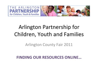 Arlington Partnership for Children, Youth and Families Arlington County Fair 2011 FINDING OUR RESOURCES ONLINE… 
