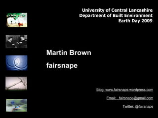 Blog: www.fairsnape.wordpress.com Email:  [email_address] Twitter: @fairsnape Martin Brown fairsnape University of Central Lancashire Department of Built Environment Earth Day 2009 