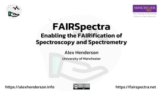 FAIRSpectra
Enabling the FAIRification of
Spectroscopy and Spectrometry
Alex Henderson
University of Manchester
Office for Open Research
https://fairspectra.net
https://alexhenderson.info
 
