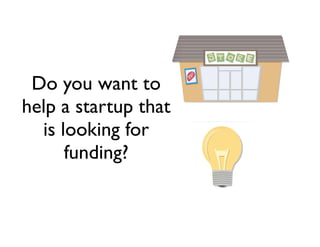 Do you want to
help a startup that
is looking for
funding?
 