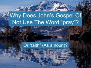 Why Does John’s Gospel Of
Not Use The Word “pray”?
Or “faith” (As a noun)?
 