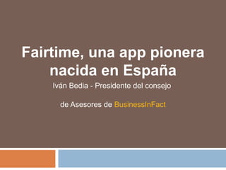 Fairtime, una app pionera
nacida en España
Iván Bedia - Presidente del consejo
de Asesores de BusinessInFact
 