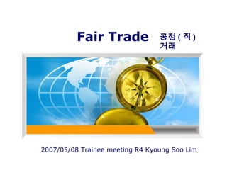 Fair Trade              공정 ( 직 )
                                  거래




2007/05/08 Trainee meeting R4 Kyoung Soo Lim
                              YOUR SITE HERE
 