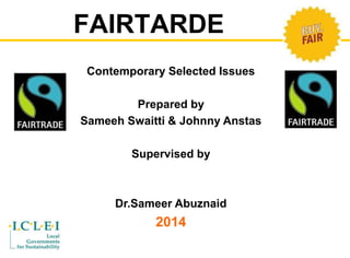 FAIRTARDE 
Contemporary Selected Issues 
Prepared by 
Sameeh Swaitti & Johnny Anstas 
Supervised by 
Dr.Sameer Abuznaid 
2014 
 