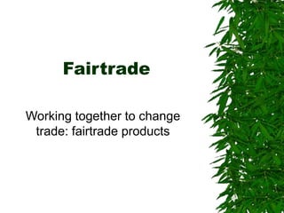 Fairtrade
Working together to change
trade: fairtrade products
 