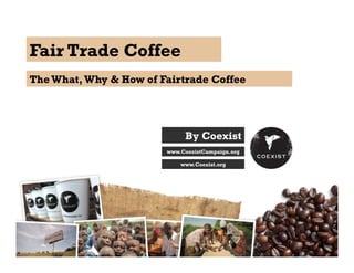 Fair Trade Coffee
The What,Why & How of Fairtrade Coffee
By Coexist
www.CoexistCampaign.org
www.Coexist.org
 