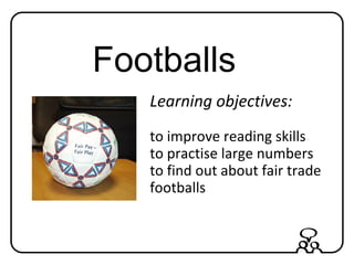 Footballs
Learning objectives:
to improve reading skills
to practise large numbers
to find out about fair trade
footballs
 
