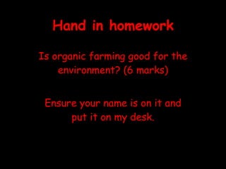 Hand in homework Is organic farming good for the environment? (6 marks) Ensure your name is on it and put it on my desk. 