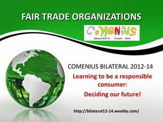 FAIR TRADE ORGANIZATIONSFAIR TRADE ORGANIZATIONS
COMENIUS BILATERAL 2012-14
Learning to be a responsible
consumer:
Deciding our future!
http://bilateral12-14.weebly.com/
 