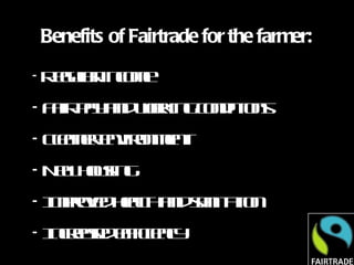 Benefits of Fairtrade for the farmer: Regular income Fair pay and working conditions Cleaner environment New housing Improved health and sanitation Increased efficiency 