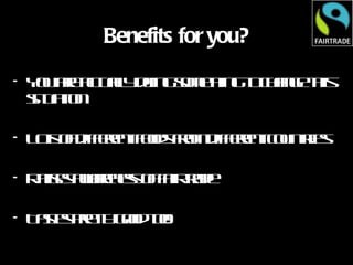 Benefits for you? You are actually doing something to change this situation Lots of different foods from different countries Raises awareness of fairtrade Tastes pretty good too! 