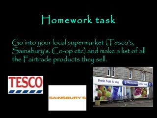 Homework task Go into your local supermarket (Tesco’s, Sainsbury’s. Co-op etc) and make a list of all the Fairtrade products they sell. 