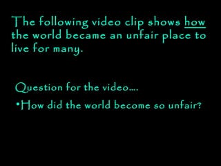 The following video clip shows  how  the world became an unfair place to live for many. Question for the video…. How did the world become so unfair? 