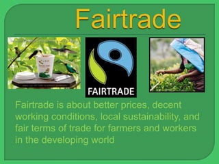 Fairtrade is about better prices, decent
working conditions, local sustainability, and
fair terms of trade for farmers and workers
in the developing world
 