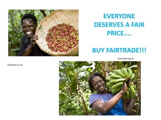Thetimes.co.uk
Fairtrade.org.uk
EVERYONE
DESERVES A FAIR
PRICE....
BUY FAIRTRADE!!!