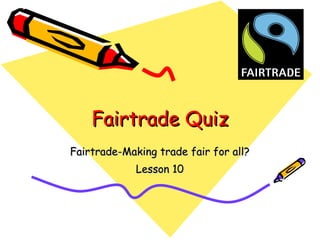 Fairtrade Quiz Fairtrade-Making trade fair for all? Lesson 10 
