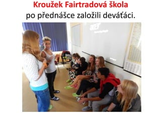 Kroužek Fairtradová škola 
po přednášce založili deváťáci. 
 