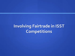 Involving Fairtrade in ISST
Competitions
 