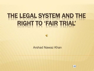 THE LEGAL SYSTEM AND THE
RIGHT TO ‘FAIR TRIAL’
Arshad Nawaz Khan
 