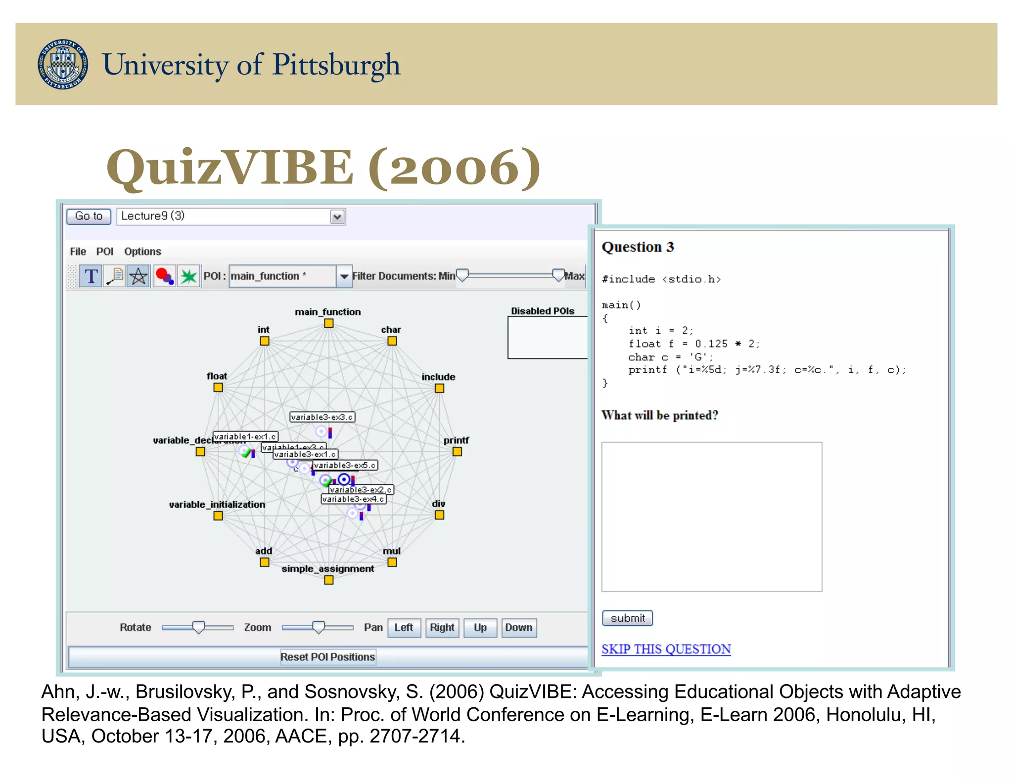 QuizVIBE (2006)
Ahn, J.-w., Brusilovsky, P., and Sosnovsky, S. (2006) QuizVIBE: Accessing Educational Objects with Adaptive
Relevance-Based Visualization. In: Proc. of World Conference on E-Learning, E-Learn 2006, Honolulu, HI,
USA, October 13-17, 2006, AACE, pp. 2707-2714.
 