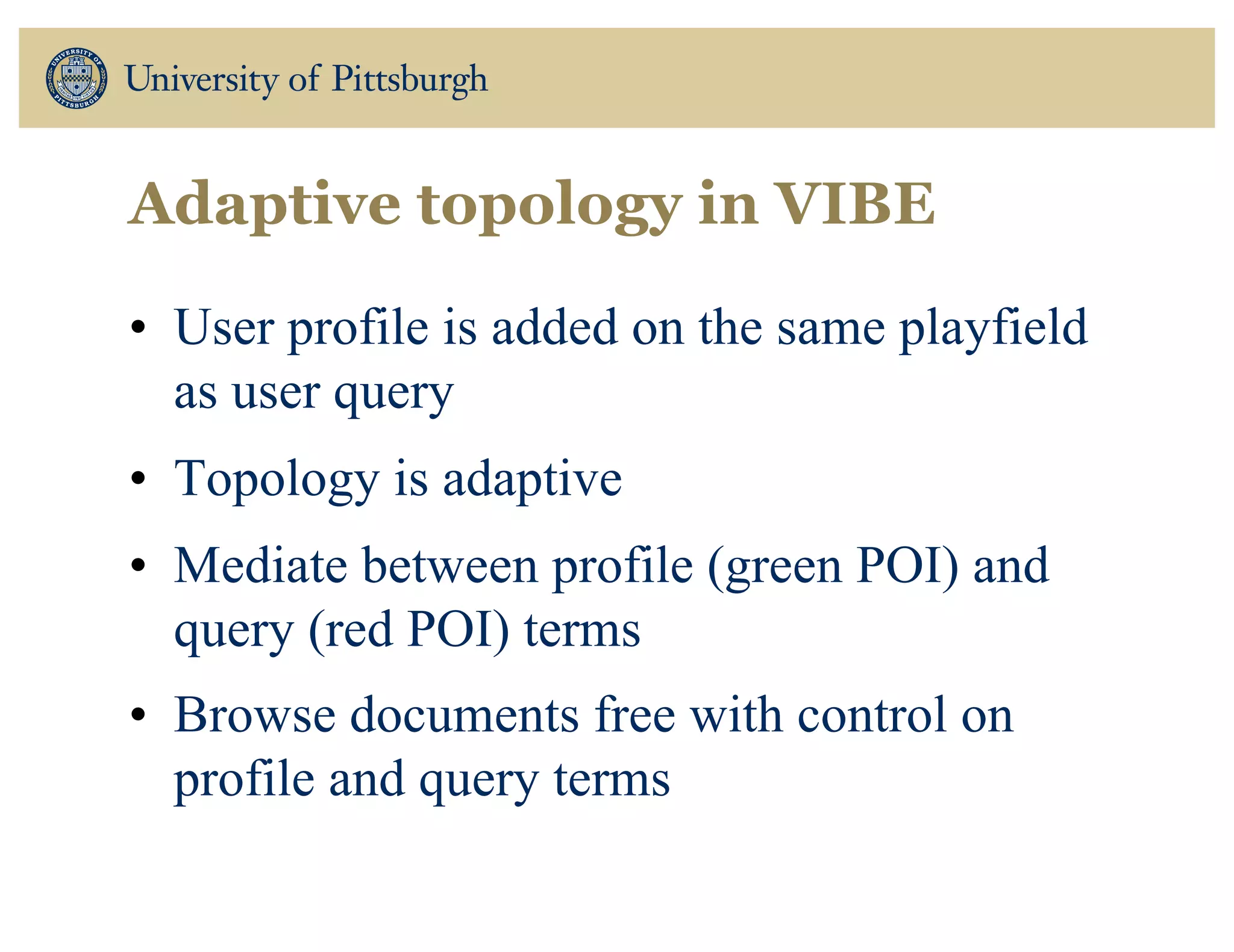 • User profile is added on the same playfield
as user query
• Topology is adaptive
• Mediate between profile (green POI) and
query (red POI) terms
• Browse documents free with control on
profile and query terms
Adaptive topology in VIBE
 