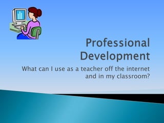 Professional Development What can I use as a teacher off the internet and in my classroom? 