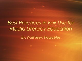 Best Practices in Fair Use for
 Media Literacy Education
      By: Kathleen Paquette
 