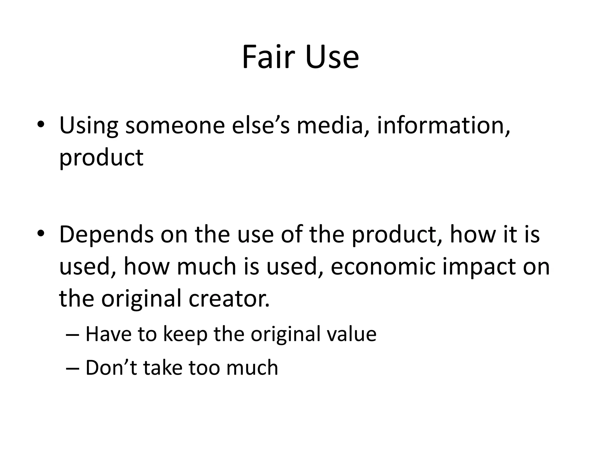Fair Use
• Using someone else’s media, information,
  product

• Depends on the use of the product, how it is
  used, how much is used, economic impact on
  the original creator.
  – Have to keep the original value
  – Don’t take too much
 